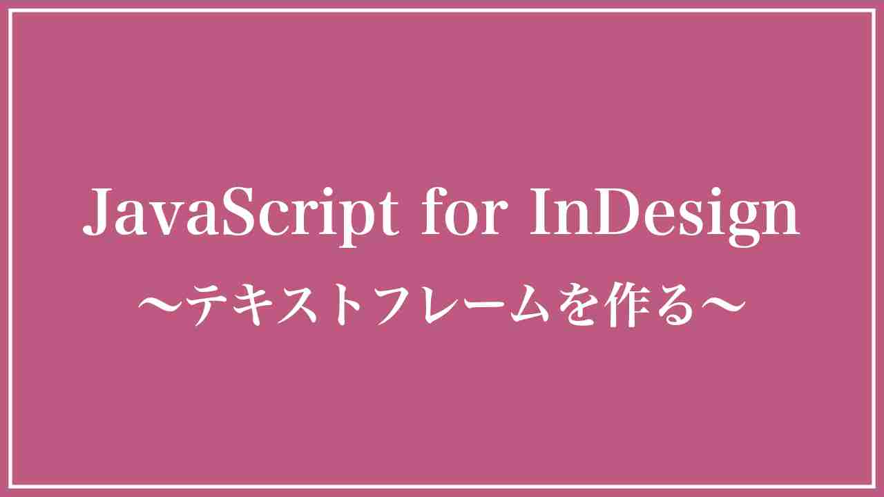 InDesign Javascriptテキストフレームの作成と文字の入力