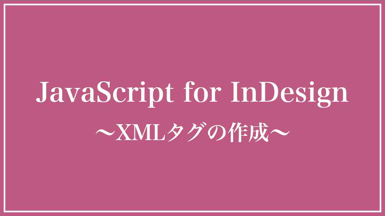 InDesign xml 〜JavaScriptでxmlタグを作成する〜