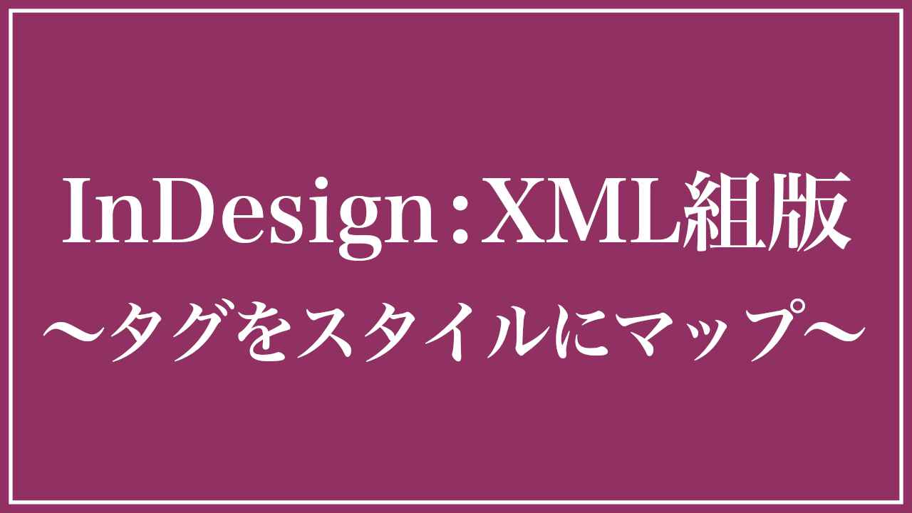 InDesign:XML組版〜タグをスタイルにマップ〜